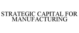 STRATEGIC CAPITAL FOR MANUFACTURING trademark