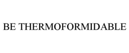BE THERMOFORMIDABLE trademark