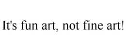 IT'S FUN ART, NOT FINE ART! trademark