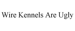 WIRE KENNELS ARE UGLY trademark