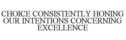 CHOICE CONSISTENTLY HONING OUR INTENTIONS CONCERNING EXCELLENCE trademark