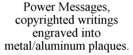 POWER MESSAGES, COPYRIGHTED WRITINGS ENGRAVED INTO METAL/ALUMINUM PLAQUES. trademark