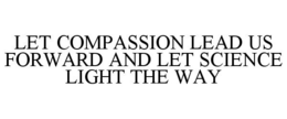 LET COMPASSION LEAD US FORWARD AND LET SCIENCE LIGHT THE WAY trademark