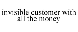 INVISIBLE CUSTOMER WITH ALL THE MONEY trademark