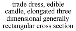 TRADE DRESS, EDIBLE CANDLE, ELONGATED THREE DIMENSIONAL GENERALLY RECTANGULAR CROSS SECTION trademark