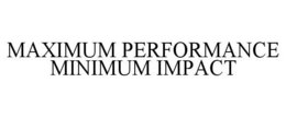 MAXIMUM PERFORMANCE MINIMUM IMPACT trademark