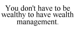 YOU DON'T HAVE TO BE WEALTHY TO HAVE WEALTH MANAGEMENT. trademark
