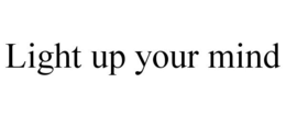 LIGHT UP YOUR MIND trademark