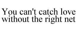 YOU CAN'T CATCH LOVE WITHOUT THE RIGHT NET trademark