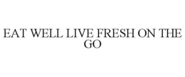 EAT WELL LIVE FRESH ON THE GO trademark