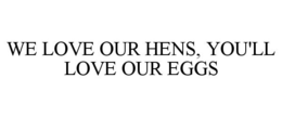 WE LOVE OUR HENS, YOU'LL LOVE OUR EGGS trademark