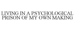 LIVING IN A PSYCHOLOGICAL PRISON OF MY OWN MAKING trademark