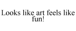 LOOKS LIKE ART FEELS LIKE FUN! trademark