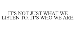 IT'S NOT JUST WHAT WE LISTEN TO. IT'S WHO WE ARE. trademark