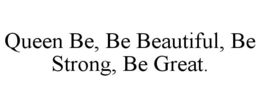 QUEEN BE, BE BEAUTIFUL, BE STRONG, BE GREAT. trademark