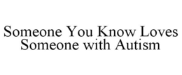 SOMEONE YOU KNOW LOVES SOMEONE WITH AUTISM trademark