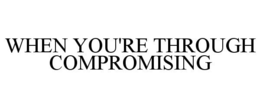 WHEN YOU'RE THROUGH COMPROMISING trademark