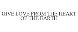 GIVE LOVE FROM THE HEART OF THE EARTH trademark