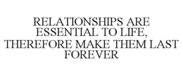 RELATIONSHIPS ARE ESSENTIAL TO LIFE, THEREFORE MAKE THEM LAST FOREVER trademark