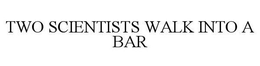 TWO SCIENTISTS WALK INTO A BAR trademark