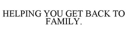 HELPING YOU GET BACK TO FAMILY. trademark