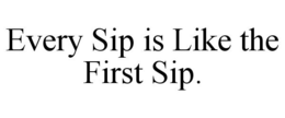EVERY SIP IS LIKE THE FIRST SIP. trademark