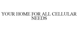 YOUR HOME FOR ALL CELLULAR NEEDS trademark