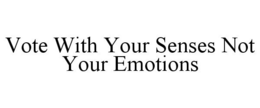 VOTE WITH YOUR SENSES NOT YOUR EMOTIONS trademark
