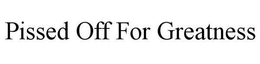 PISSED OFF FOR GREATNESS trademark