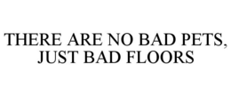 THERE ARE NO BAD PETS, JUST BAD FLOORS trademark