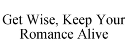GET WISE, KEEP YOUR ROMANCE ALIVE trademark