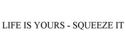 LIFE IS YOURS - SQUEEZE IT trademark