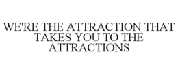 WE'RE THE ATTRACTION THAT TAKES YOU TO THE ATTRACTIONS trademark