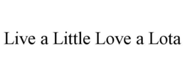 LIVE A LITTLE LOVE A LOTA trademark