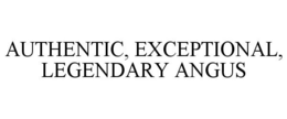 AUTHENTIC, EXCEPTIONAL, LEGENDARY ANGUS trademark