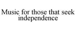 MUSIC FOR THOSE THAT SEEK INDEPENDENCE trademark