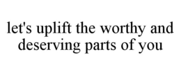LET'S UPLIFT THE WORTHY AND DESERVING PARTS OF YOU trademark