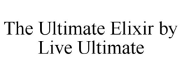 THE ULTIMATE ELIXIR BY LIVE ULTIMATE trademark