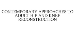 CONTEMPORARY APPROACHES TO ADULT HIP AND KNEE RECONSTRUCTION trademark