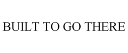 BUILT TO GO THERE trademark