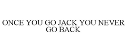 ONCE YOU GO JACK YOU NEVER GO BACK trademark