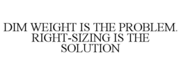 DIM WEIGHT IS THE PROBLEM. RIGHT-SIZING IS THE SOLUTION trademark
