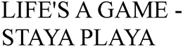LIFE'S A GAME - STAYA PLAYA trademark