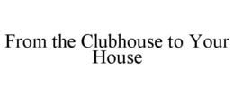 FROM THE CLUBHOUSE TO YOUR HOUSE trademark