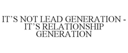 IT'S NOT LEAD GENERATION - IT'S RELATIONSHIP GENERATION trademark