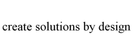 CREATE SOLUTIONS BY DESIGN trademark