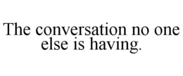 THE CONVERSATION NO ONE ELSE IS HAVING. trademark