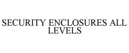 SECURITY ENCLOSURES ALL LEVELS trademark