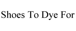 SHOES TO DYE FOR trademark