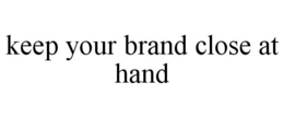 KEEP YOUR BRAND CLOSE AT HAND trademark